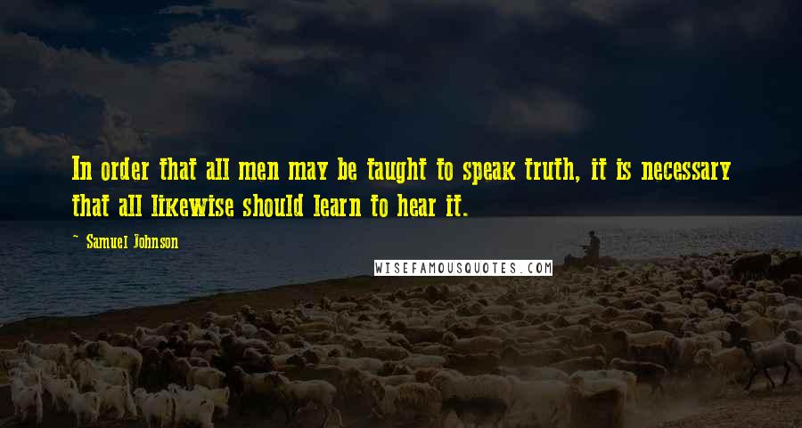 Samuel Johnson Quotes: In order that all men may be taught to speak truth, it is necessary that all likewise should learn to hear it.