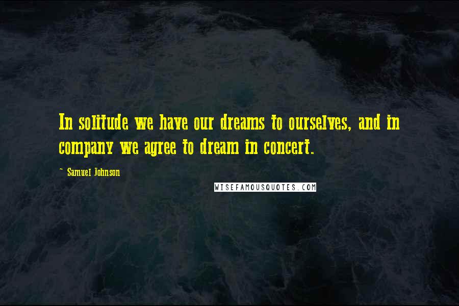 Samuel Johnson Quotes: In solitude we have our dreams to ourselves, and in company we agree to dream in concert.