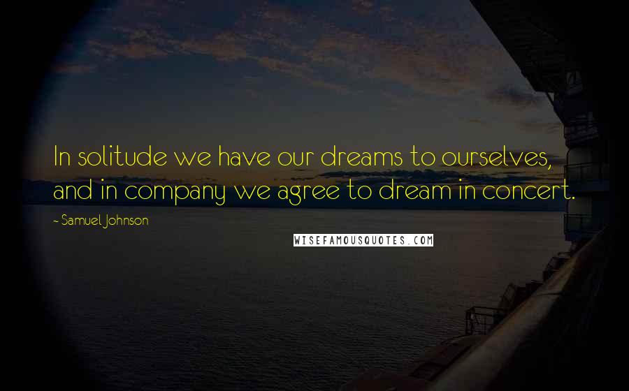 Samuel Johnson Quotes: In solitude we have our dreams to ourselves, and in company we agree to dream in concert.