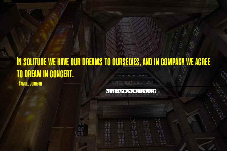Samuel Johnson Quotes: In solitude we have our dreams to ourselves, and in company we agree to dream in concert.