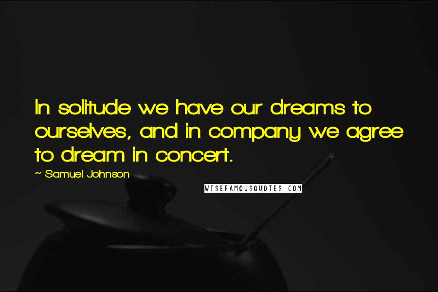 Samuel Johnson Quotes: In solitude we have our dreams to ourselves, and in company we agree to dream in concert.