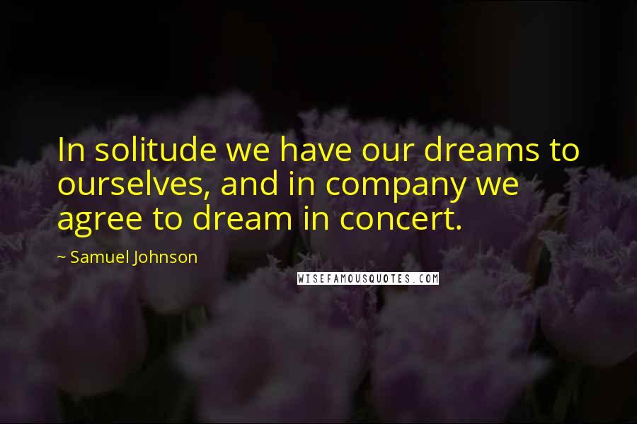 Samuel Johnson Quotes: In solitude we have our dreams to ourselves, and in company we agree to dream in concert.
