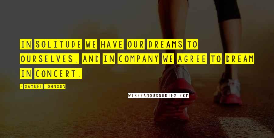 Samuel Johnson Quotes: In solitude we have our dreams to ourselves, and in company we agree to dream in concert.