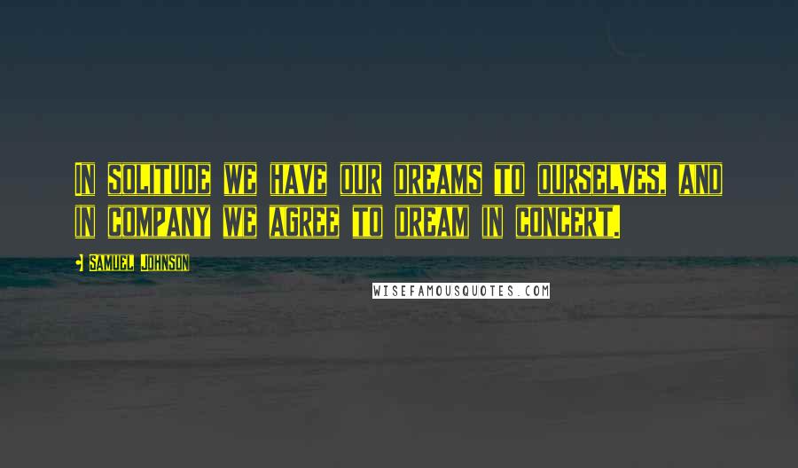 Samuel Johnson Quotes: In solitude we have our dreams to ourselves, and in company we agree to dream in concert.