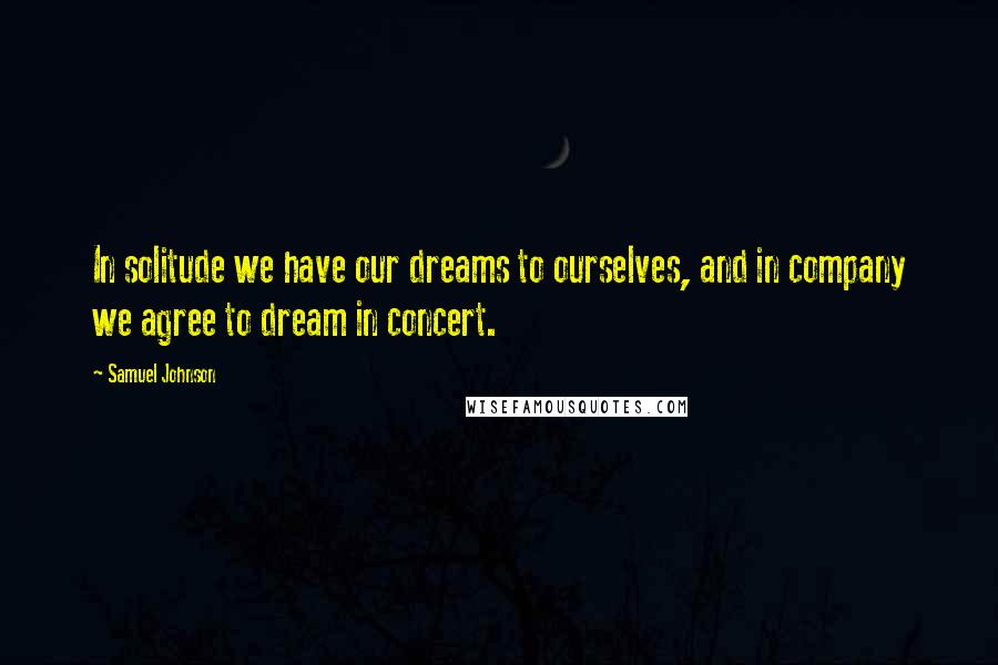 Samuel Johnson Quotes: In solitude we have our dreams to ourselves, and in company we agree to dream in concert.