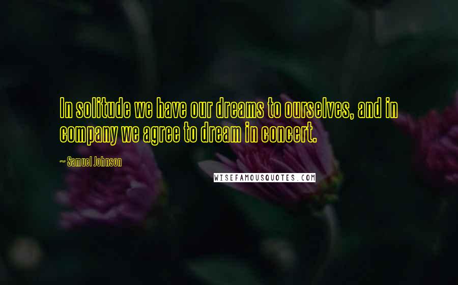 Samuel Johnson Quotes: In solitude we have our dreams to ourselves, and in company we agree to dream in concert.
