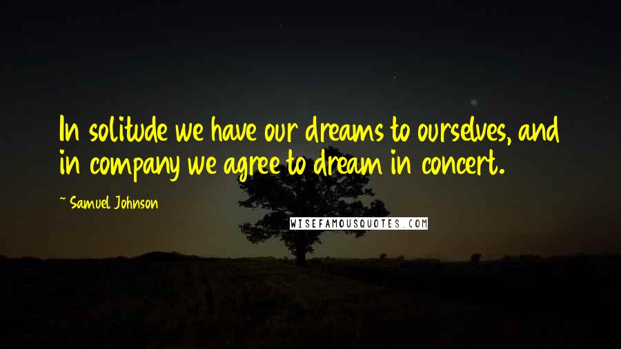 Samuel Johnson Quotes: In solitude we have our dreams to ourselves, and in company we agree to dream in concert.