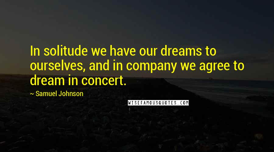 Samuel Johnson Quotes: In solitude we have our dreams to ourselves, and in company we agree to dream in concert.