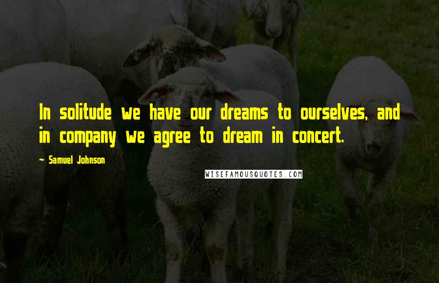 Samuel Johnson Quotes: In solitude we have our dreams to ourselves, and in company we agree to dream in concert.