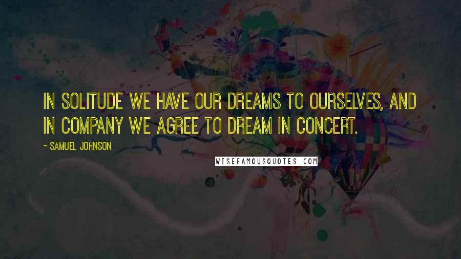 Samuel Johnson Quotes: In solitude we have our dreams to ourselves, and in company we agree to dream in concert.