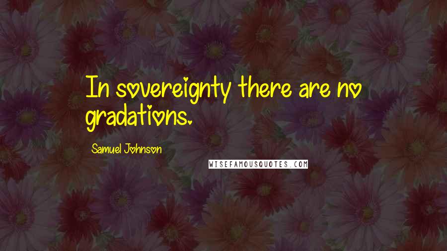 Samuel Johnson Quotes: In sovereignty there are no gradations.