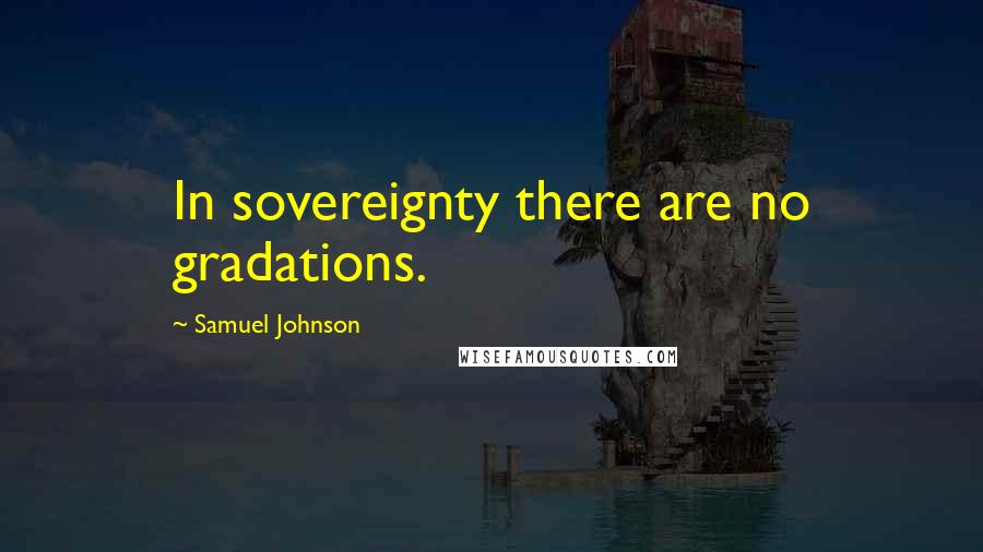Samuel Johnson Quotes: In sovereignty there are no gradations.