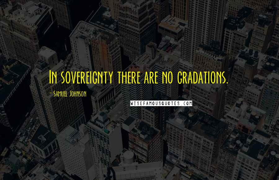 Samuel Johnson Quotes: In sovereignty there are no gradations.