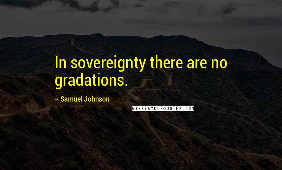 Samuel Johnson Quotes: In sovereignty there are no gradations.