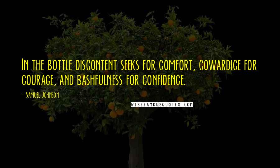 Samuel Johnson Quotes: In the bottle discontent seeks for comfort, cowardice for courage, and bashfulness for confidence.