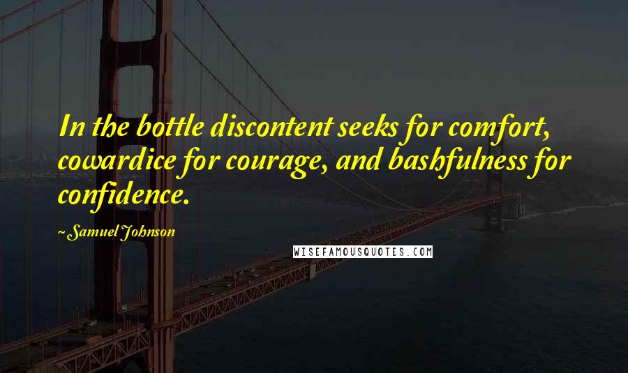 Samuel Johnson Quotes: In the bottle discontent seeks for comfort, cowardice for courage, and bashfulness for confidence.
