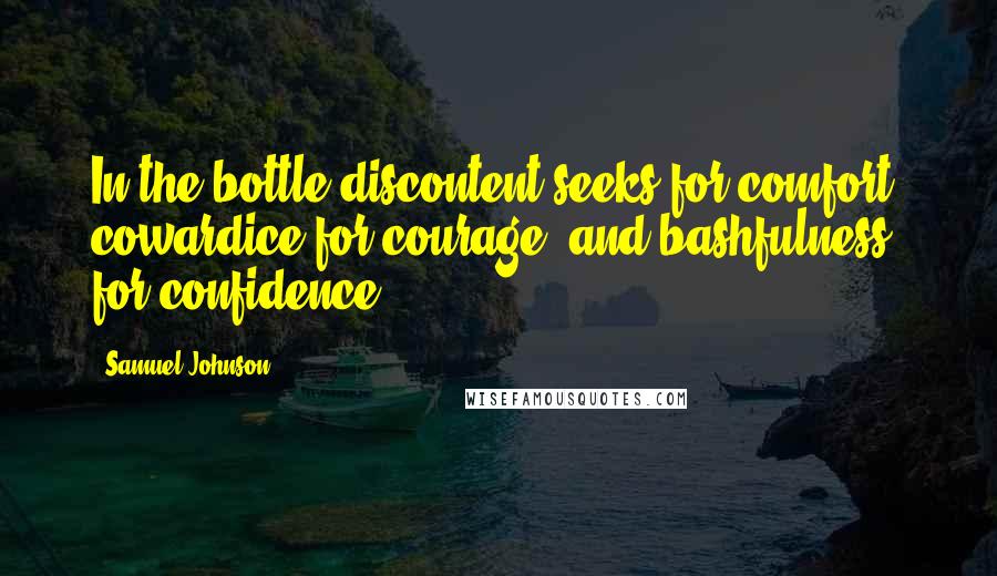 Samuel Johnson Quotes: In the bottle discontent seeks for comfort, cowardice for courage, and bashfulness for confidence.