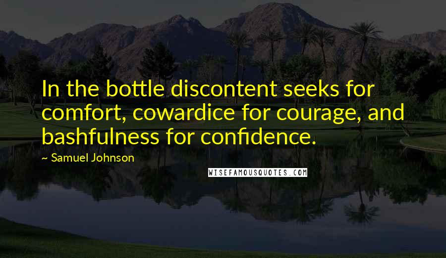 Samuel Johnson Quotes: In the bottle discontent seeks for comfort, cowardice for courage, and bashfulness for confidence.