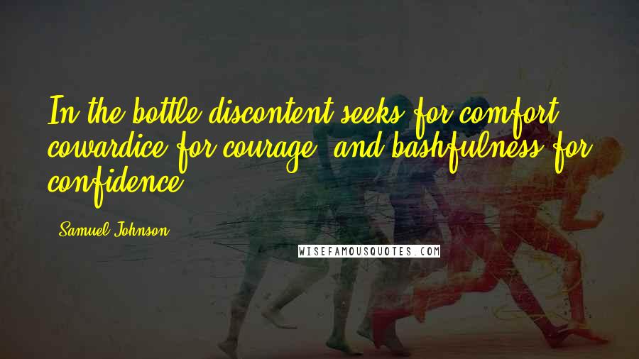 Samuel Johnson Quotes: In the bottle discontent seeks for comfort, cowardice for courage, and bashfulness for confidence.