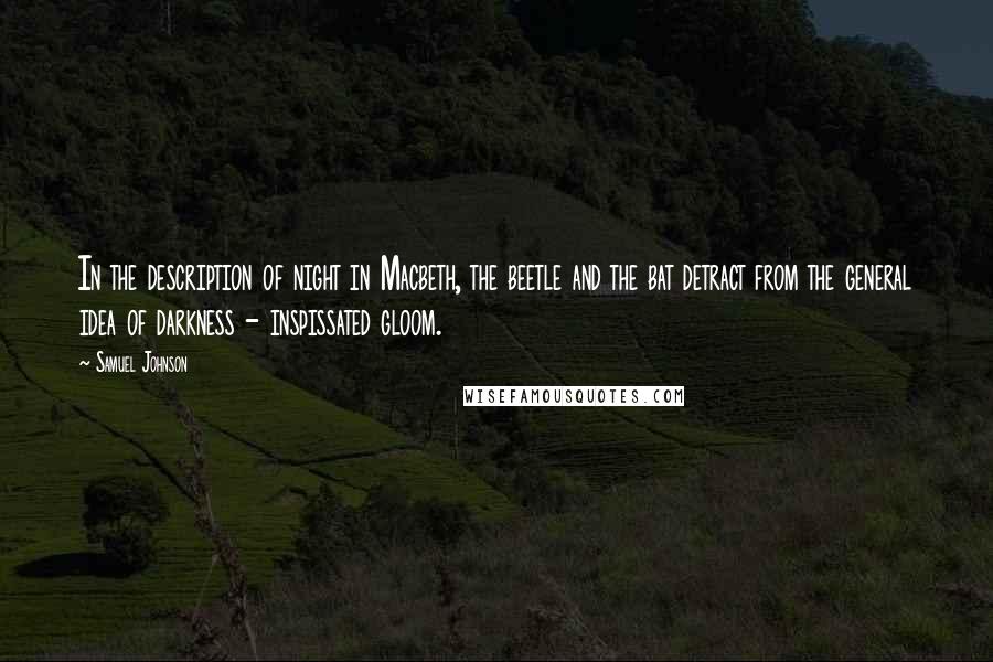 Samuel Johnson Quotes: In the description of night in Macbeth, the beetle and the bat detract from the general idea of darkness - inspissated gloom.