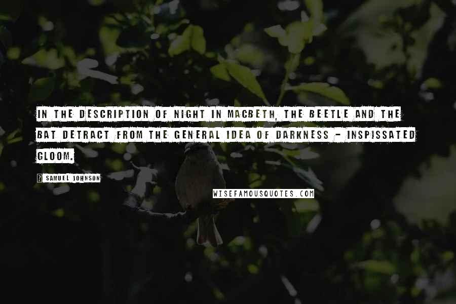 Samuel Johnson Quotes: In the description of night in Macbeth, the beetle and the bat detract from the general idea of darkness - inspissated gloom.