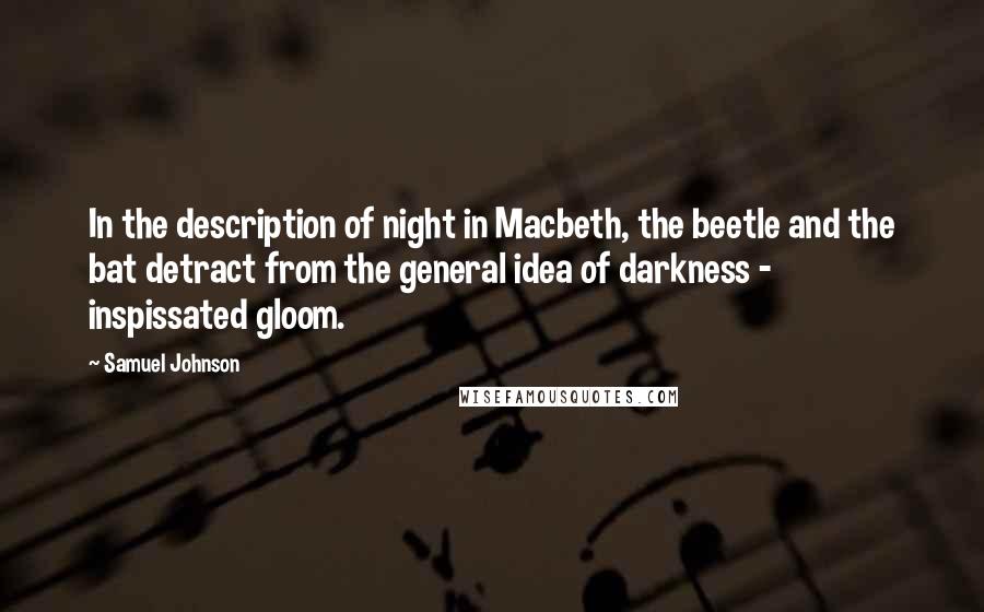 Samuel Johnson Quotes: In the description of night in Macbeth, the beetle and the bat detract from the general idea of darkness - inspissated gloom.