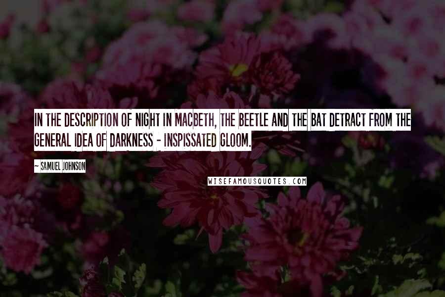 Samuel Johnson Quotes: In the description of night in Macbeth, the beetle and the bat detract from the general idea of darkness - inspissated gloom.