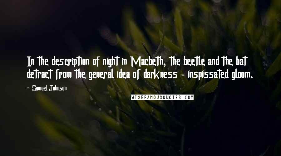 Samuel Johnson Quotes: In the description of night in Macbeth, the beetle and the bat detract from the general idea of darkness - inspissated gloom.