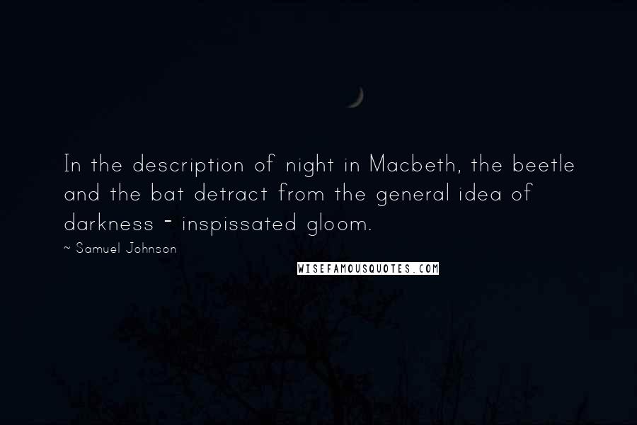 Samuel Johnson Quotes: In the description of night in Macbeth, the beetle and the bat detract from the general idea of darkness - inspissated gloom.