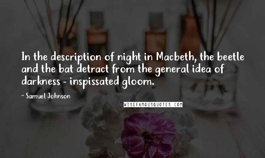 Samuel Johnson Quotes: In the description of night in Macbeth, the beetle and the bat detract from the general idea of darkness - inspissated gloom.