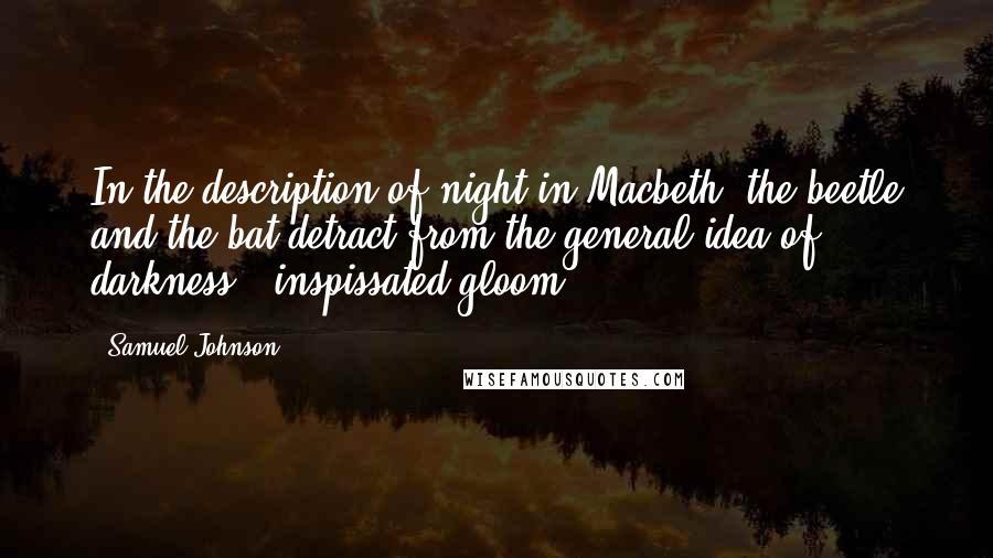 Samuel Johnson Quotes: In the description of night in Macbeth, the beetle and the bat detract from the general idea of darkness - inspissated gloom.