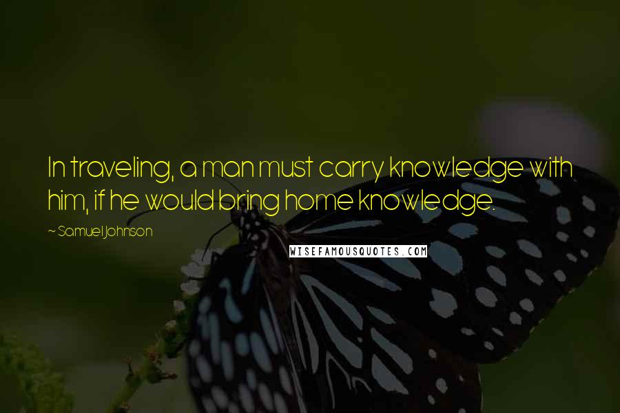 Samuel Johnson Quotes: In traveling, a man must carry knowledge with him, if he would bring home knowledge.