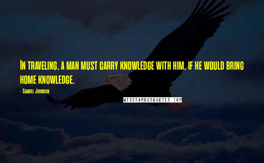 Samuel Johnson Quotes: In traveling, a man must carry knowledge with him, if he would bring home knowledge.