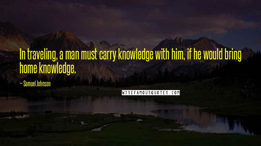 Samuel Johnson Quotes: In traveling, a man must carry knowledge with him, if he would bring home knowledge.