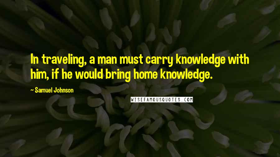 Samuel Johnson Quotes: In traveling, a man must carry knowledge with him, if he would bring home knowledge.