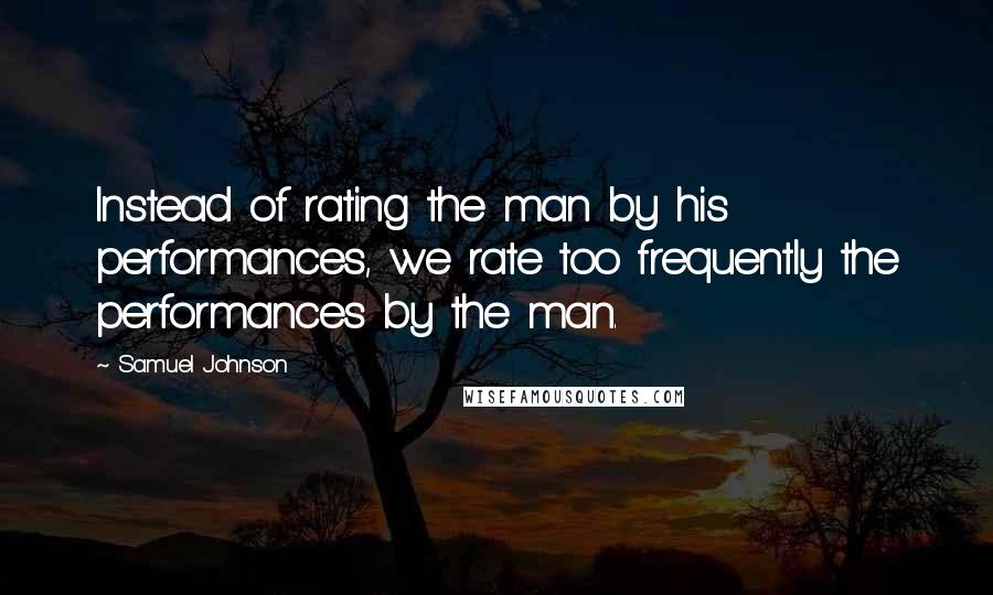 Samuel Johnson Quotes: Instead of rating the man by his performances, we rate too frequently the performances by the man.