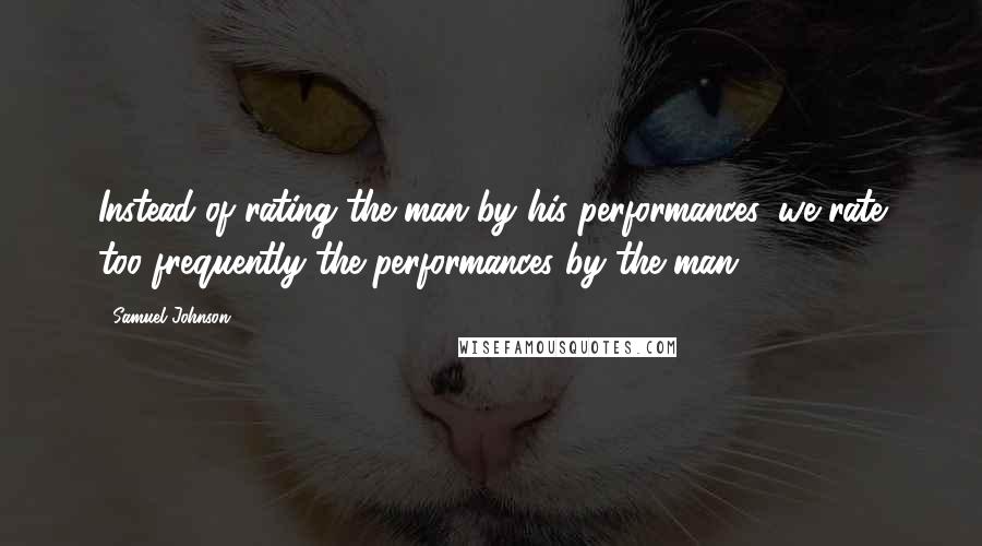 Samuel Johnson Quotes: Instead of rating the man by his performances, we rate too frequently the performances by the man.