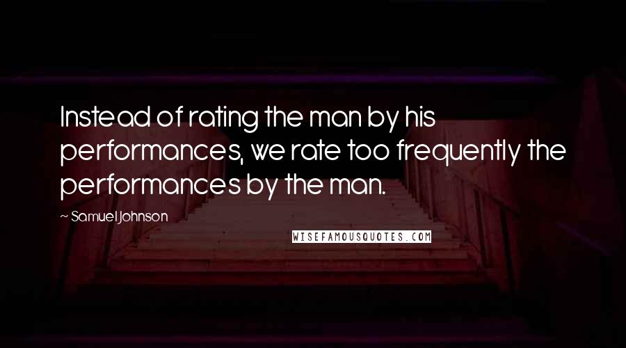 Samuel Johnson Quotes: Instead of rating the man by his performances, we rate too frequently the performances by the man.