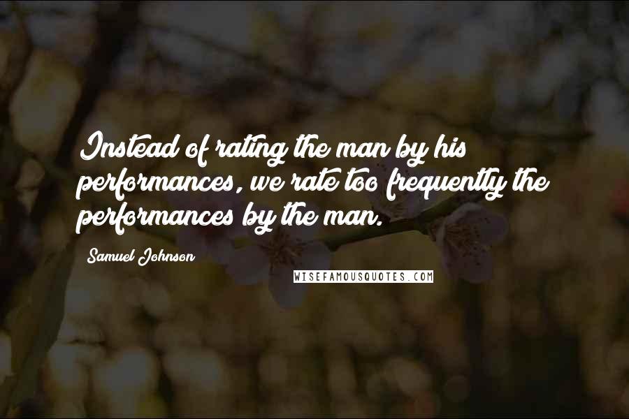 Samuel Johnson Quotes: Instead of rating the man by his performances, we rate too frequently the performances by the man.