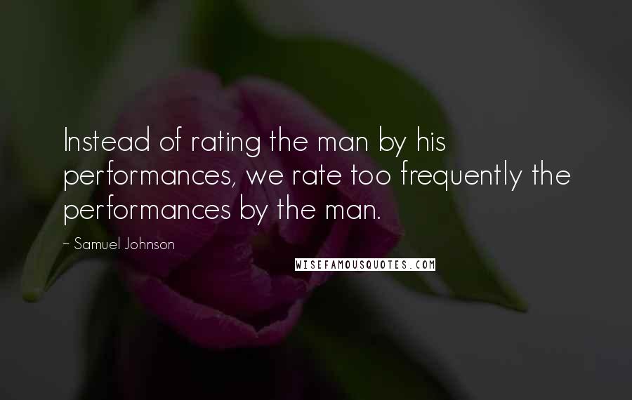 Samuel Johnson Quotes: Instead of rating the man by his performances, we rate too frequently the performances by the man.
