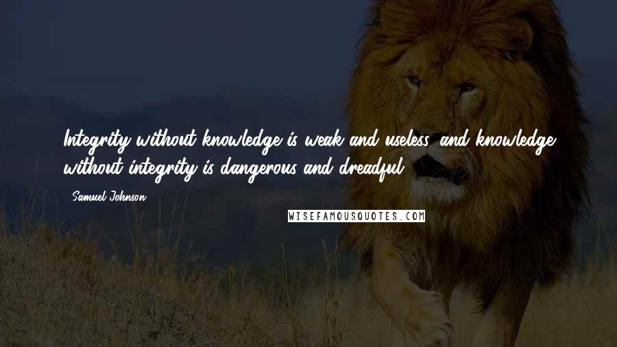 Samuel Johnson Quotes: Integrity without knowledge is weak and useless, and knowledge without integrity is dangerous and dreadful.