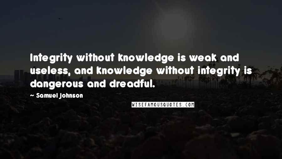 Samuel Johnson Quotes: Integrity without knowledge is weak and useless, and knowledge without integrity is dangerous and dreadful.