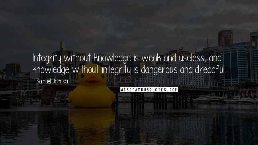 Samuel Johnson Quotes: Integrity without knowledge is weak and useless, and knowledge without integrity is dangerous and dreadful.