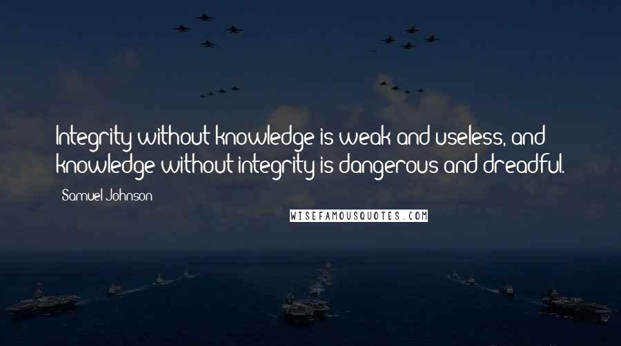 Samuel Johnson Quotes: Integrity without knowledge is weak and useless, and knowledge without integrity is dangerous and dreadful.