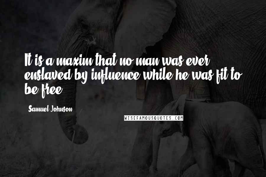 Samuel Johnson Quotes: It is a maxim that no man was ever enslaved by influence while he was fit to be free.
