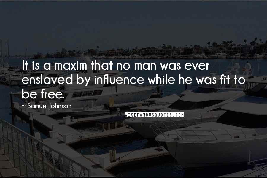 Samuel Johnson Quotes: It is a maxim that no man was ever enslaved by influence while he was fit to be free.