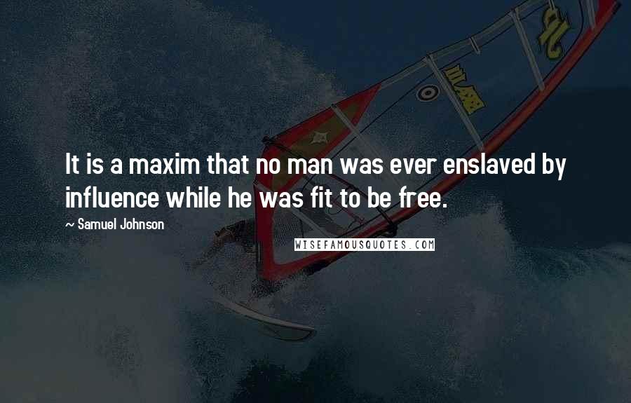 Samuel Johnson Quotes: It is a maxim that no man was ever enslaved by influence while he was fit to be free.