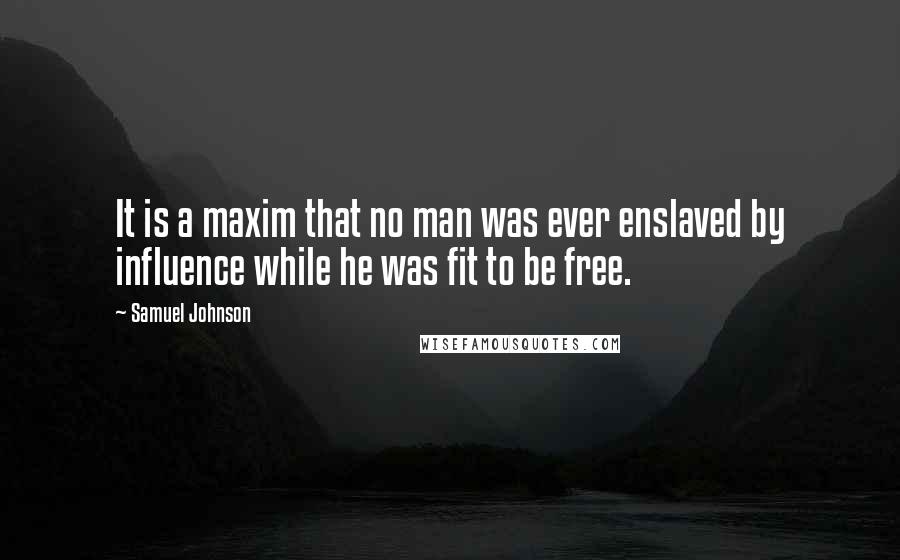 Samuel Johnson Quotes: It is a maxim that no man was ever enslaved by influence while he was fit to be free.