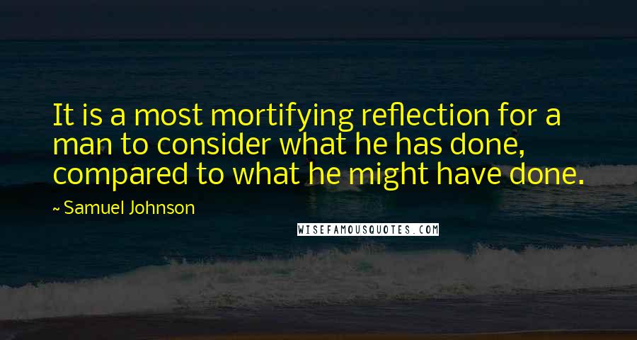 Samuel Johnson Quotes: It is a most mortifying reflection for a man to consider what he has done, compared to what he might have done.