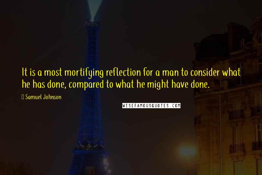 Samuel Johnson Quotes: It is a most mortifying reflection for a man to consider what he has done, compared to what he might have done.